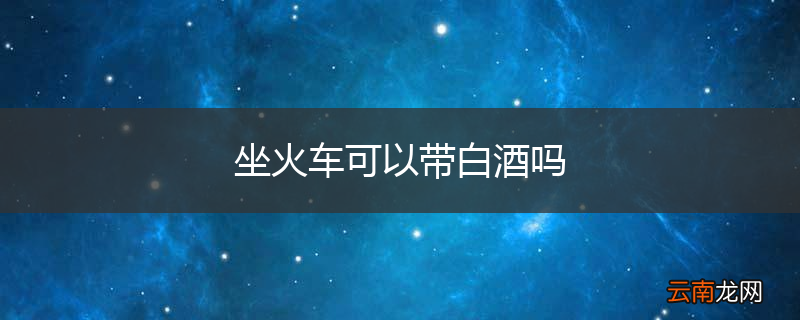 坐火车可以带白酒吗