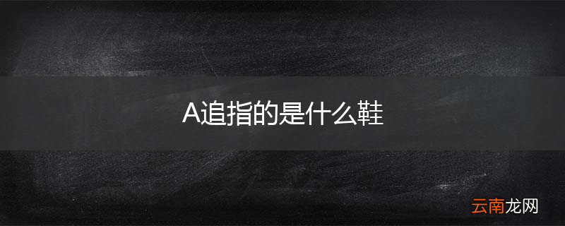 A追指的是什么鞋