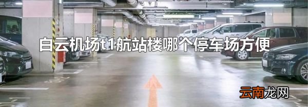 白云机场t1航站楼哪个停车场方便