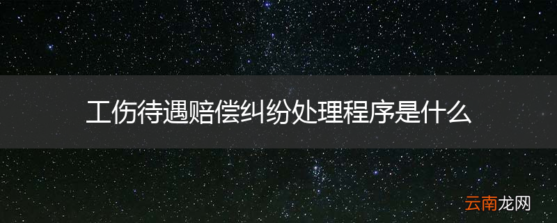 工伤待遇赔偿纠纷处理程序是什么