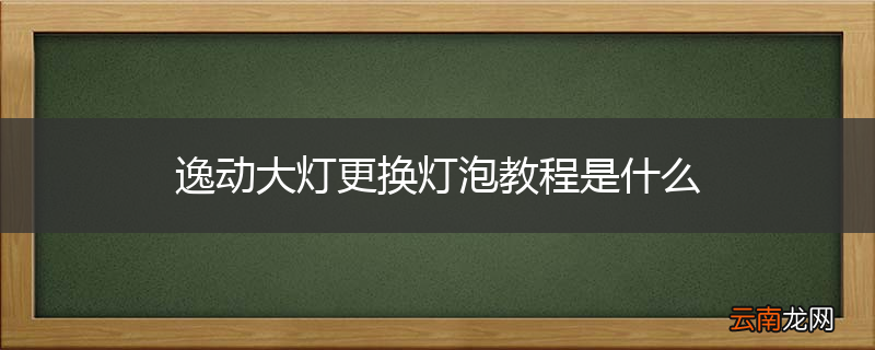 逸动大灯更换灯泡教程是什么