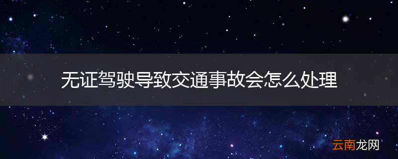 无证驾驶导致交通事故会怎么处理