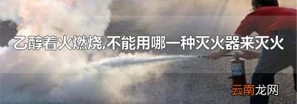 乙醇着火燃烧,不能用哪一种灭火器来灭火