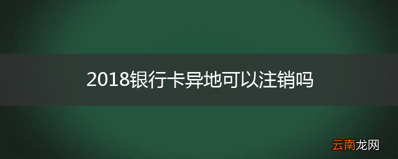 2018银行卡异地可以注销吗
