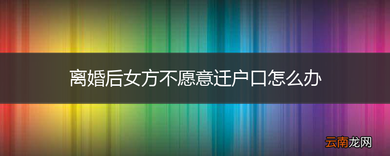 离婚后女方不愿意迁户口怎么办