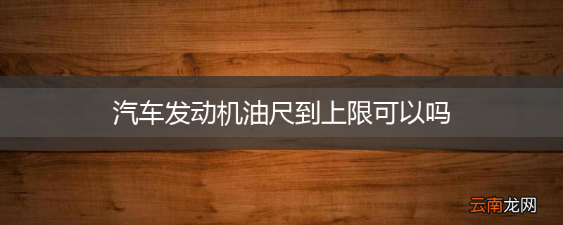 汽车发动机油尺到上限可以吗