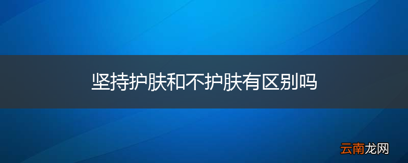 坚持护肤和不护肤有区别吗