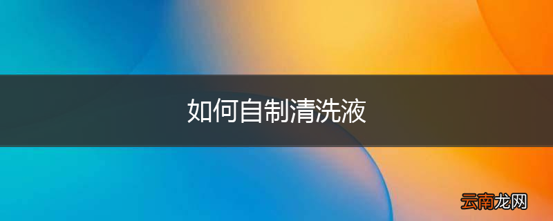 如何自制清洗液