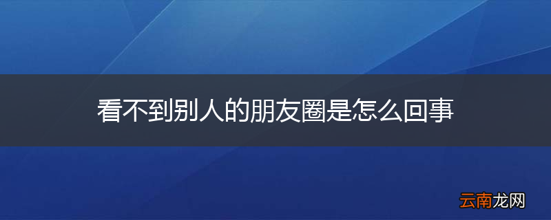 看不到别人的朋友圈是怎么回事