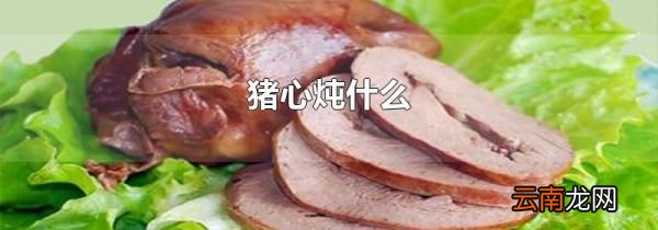 猪心炖什么