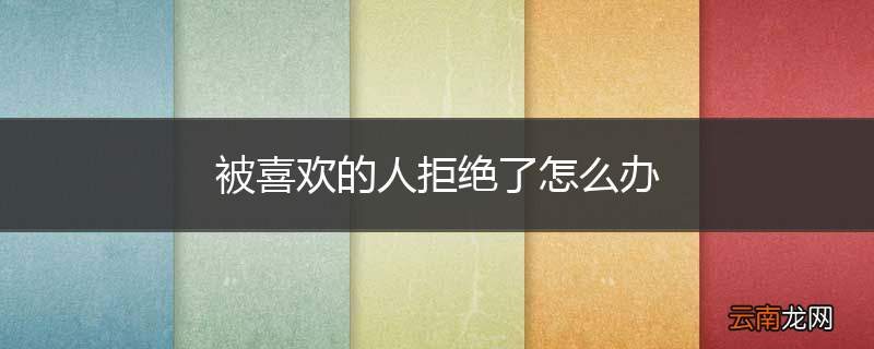 被喜欢的人拒绝了怎么办