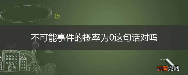 不可能事件的概率为0这句话对吗