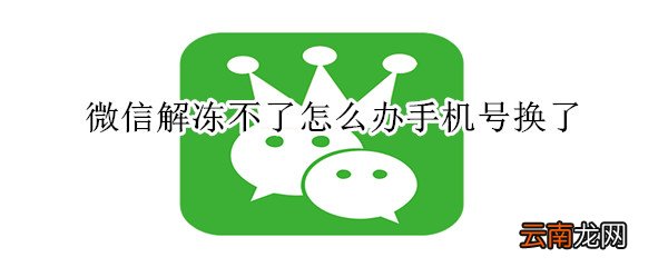 微信解冻不了怎么办手机号换了