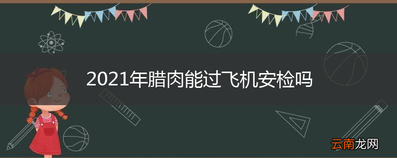 2021年腊肉能过飞机安检吗