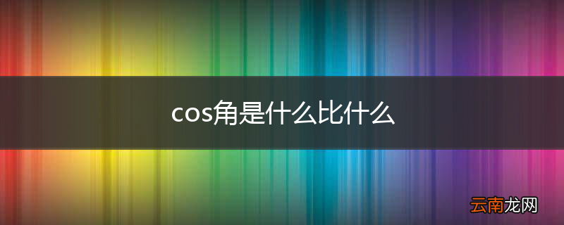 cos角是什么比什么
