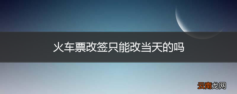 火车票改签只能改当天的吗