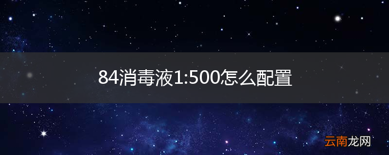 84消毒液1:500怎么配置