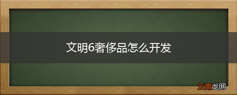 文明6奢侈品怎么开发