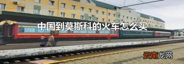 中国到莫斯科的火车怎么买