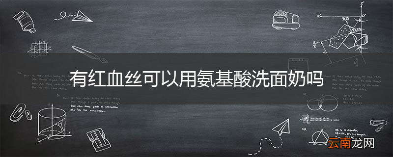 有红血丝可以用氨基酸洗面奶吗