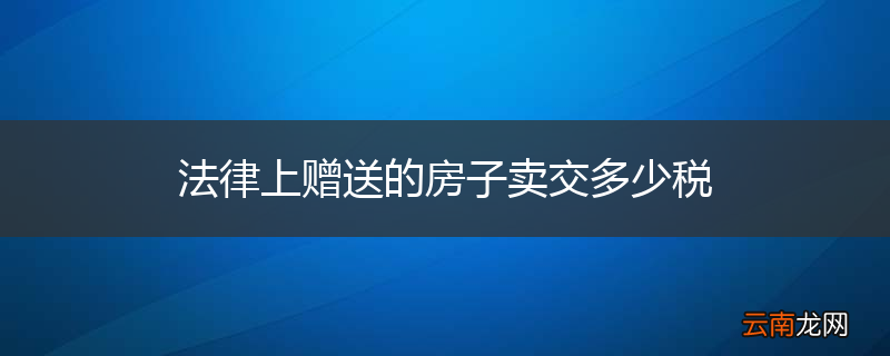 法律上赠送的房子卖交多少税