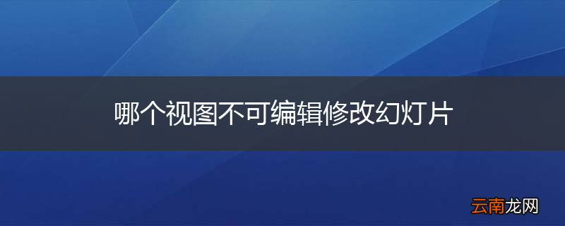 哪个视图不可编辑修改幻灯片