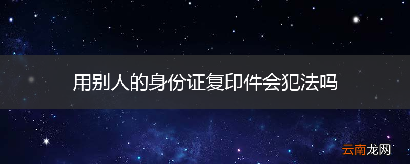用别人的身份证复印件会犯法吗