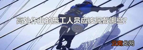 高处作业的施工人员应该佩戴哪些?