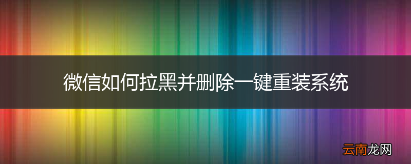 微信如何拉黑并删除一键重装系统