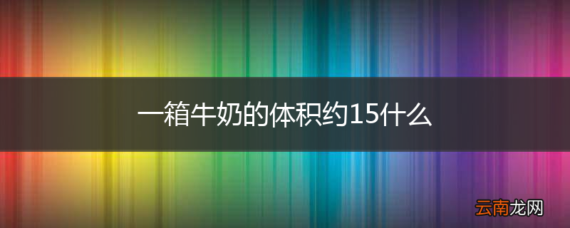 一箱牛奶的体积约15什么