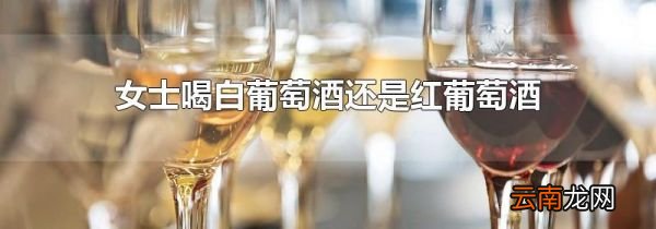 女士喝白葡萄酒还是红葡萄酒