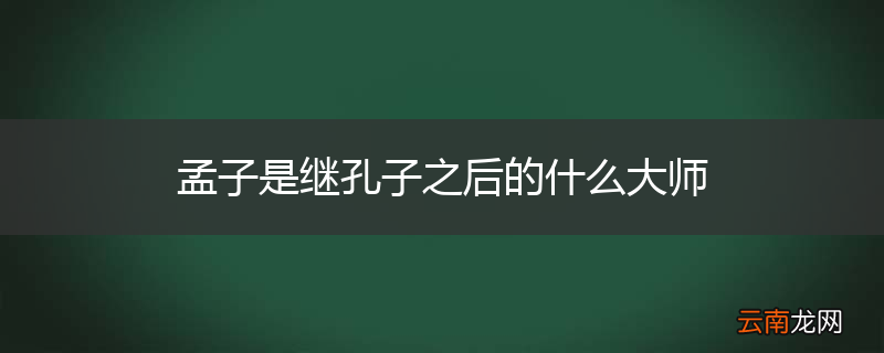 孟子是继孔子之后的什么大师