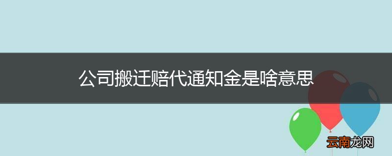 公司搬迁赔代通知金是啥意思