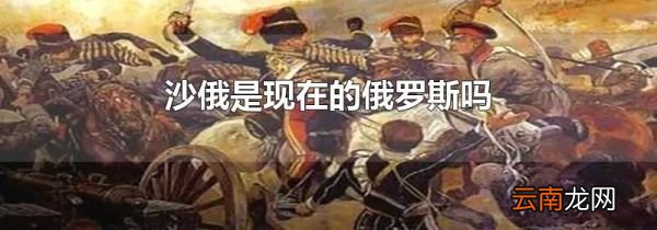 沙俄是现在的俄罗斯吗