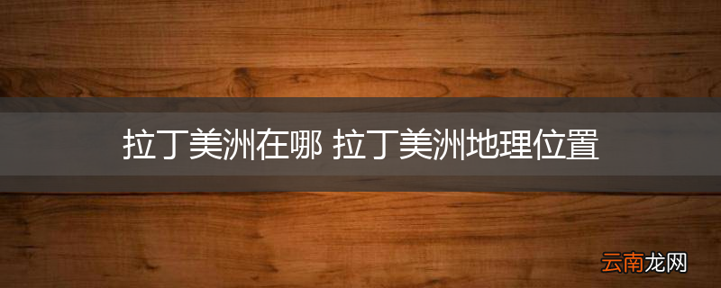 拉丁美洲在哪 拉丁美洲地理位置