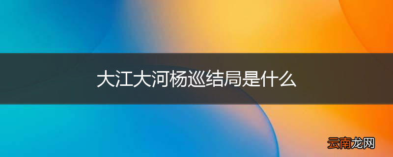 大江大河杨巡结局是什么