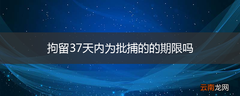 拘留37天内为批捕的的期限吗
