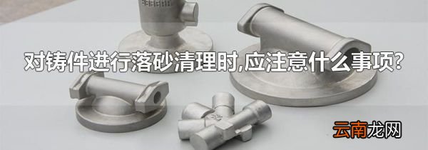 对铸件进行落砂清理时,应注意什么事项?