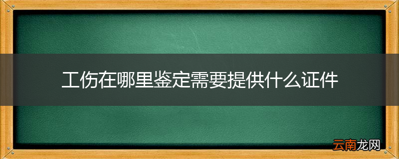 工伤在哪里鉴定需要提供什么证件