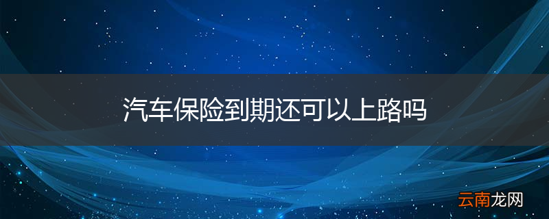 汽车保险到期还可以上路吗