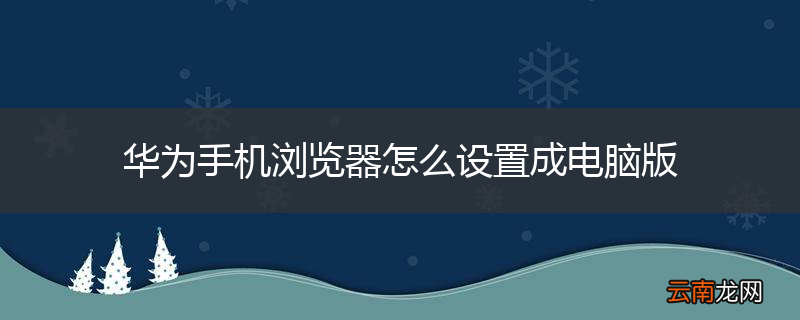 华为手机浏览器怎么设置成电脑版