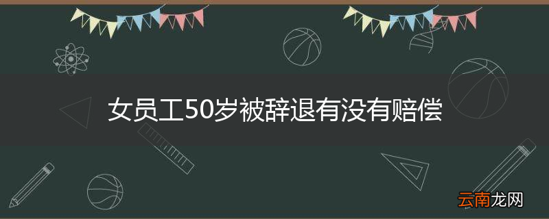 女员工50岁被辞退有没有赔偿