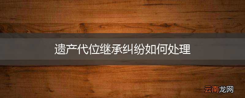 遗产代位继承纠纷如何处理