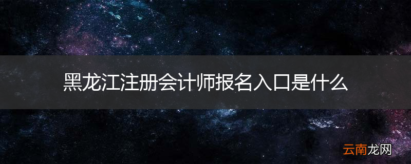 黑龙江注册会计师报名入口是什么