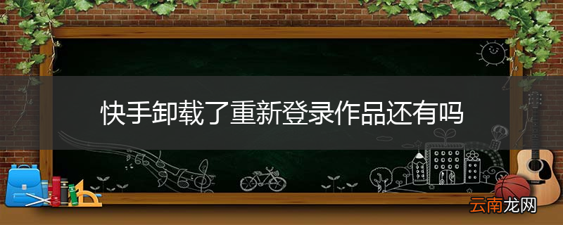 快手卸载了重新登录作品还有吗