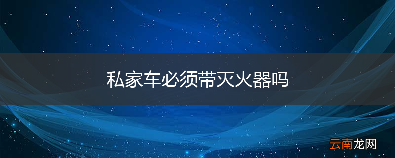 私家车必须带灭火器吗