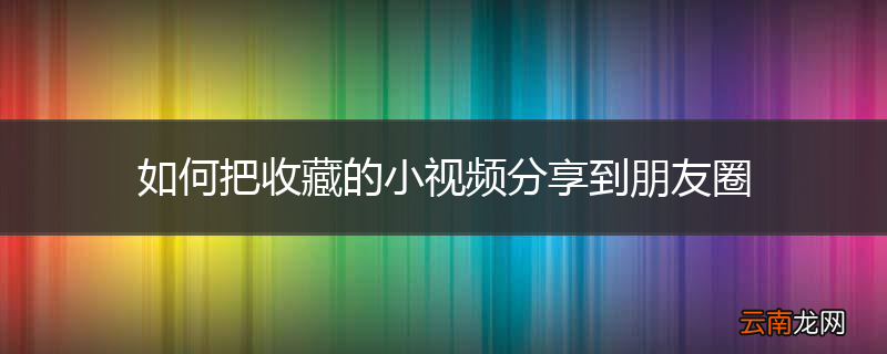 如何把收藏的小视频分享到朋友圈