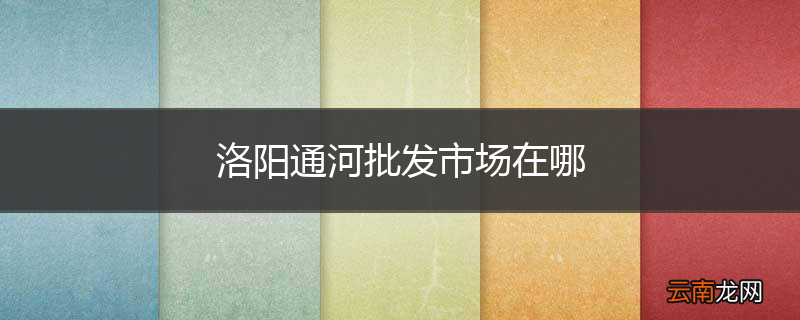 洛阳通河批发市场在哪