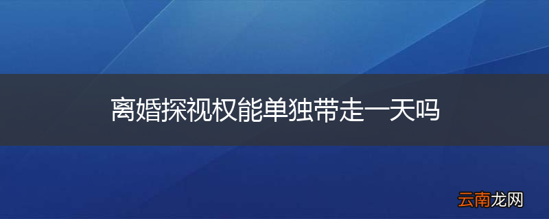 离婚探视权能单独带走一天吗