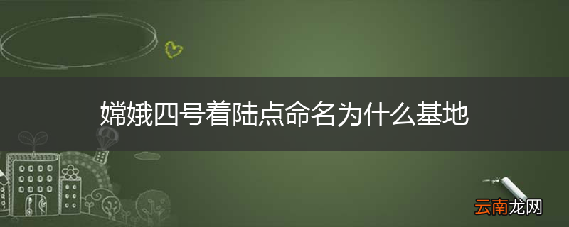 嫦娥四号着陆点命名为什么基地